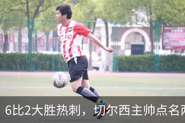 6比2大胜热刺，切尔西主帅点名两将：她们能无中生有